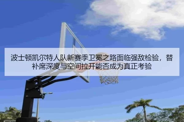 波士顿凯尔特人队新赛季卫冕之路面临强敌检验，替补席深度与空间拉开能否成为真正考验